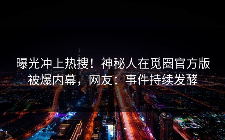 曝光冲上热搜！神秘人在觅圈官方版被爆内幕，网友：事件持续发酵