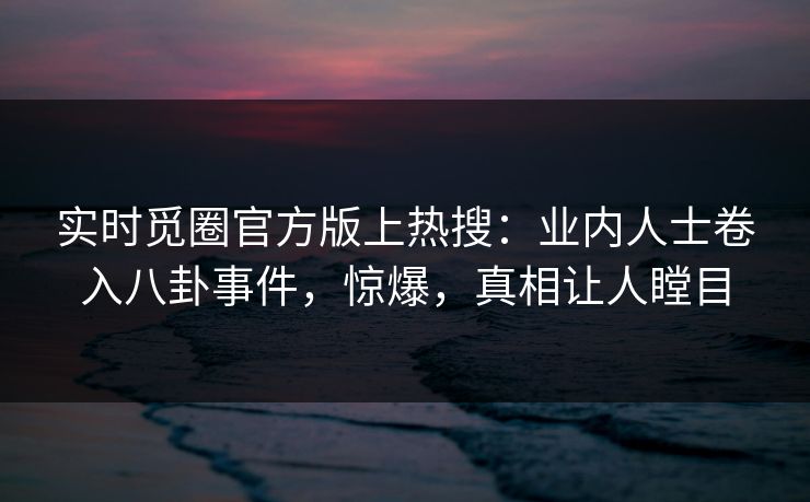 实时觅圈官方版上热搜：业内人士卷入八卦事件，惊爆，真相让人瞠目