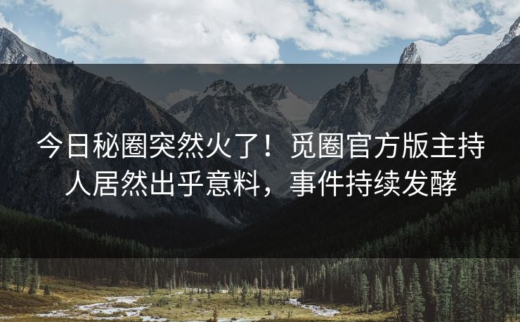 今日秘圈突然火了！觅圈官方版主持人居然出乎意料，事件持续发酵