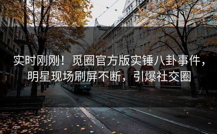 实时刚刚！觅圈官方版实锤八卦事件，明星现场刷屏不断，引爆社交圈