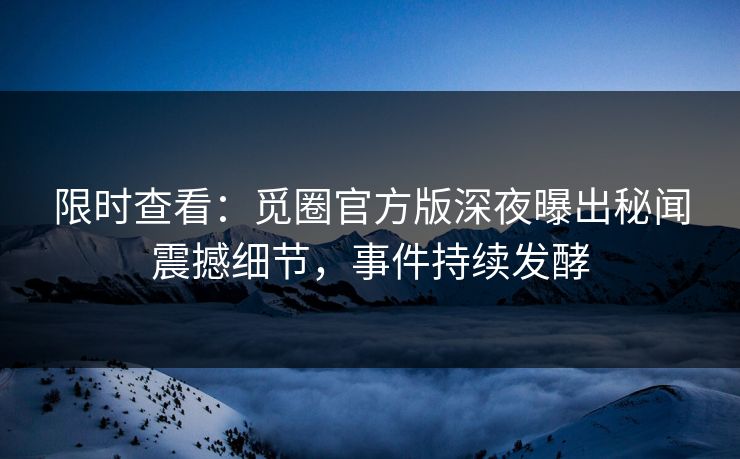 限时查看：觅圈官方版深夜曝出秘闻震撼细节，事件持续发酵