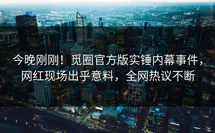 今晚刚刚！觅圈官方版实锤内幕事件，网红现场出乎意料，全网热议不断