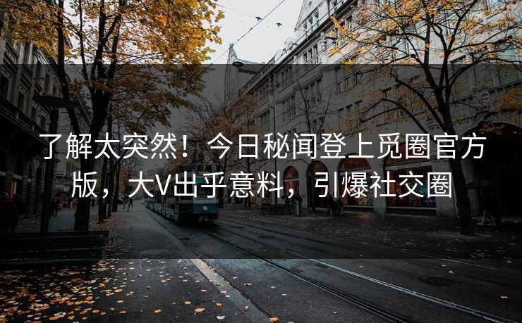 了解太突然！今日秘闻登上觅圈官方版，大V出乎意料，引爆社交圈