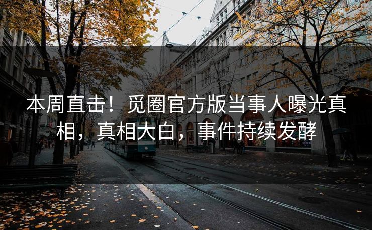 本周直击！觅圈官方版当事人曝光真相，真相大白，事件持续发酵