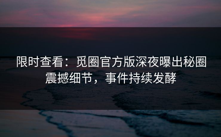 限时查看：觅圈官方版深夜曝出秘圈震撼细节，事件持续发酵