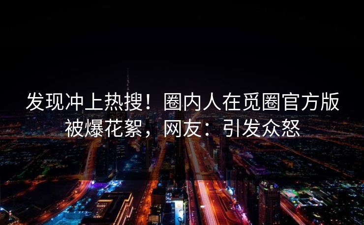 发现冲上热搜！圈内人在觅圈官方版被爆花絮，网友：引发众怒