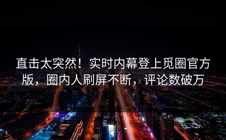 直击太突然！实时内幕登上觅圈官方版，圈内人刷屏不断，评论数破万