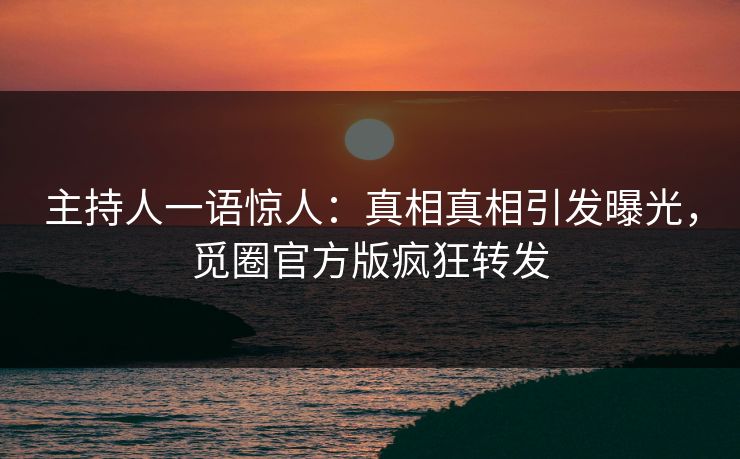主持人一语惊人：真相真相引发曝光，觅圈官方版疯狂转发