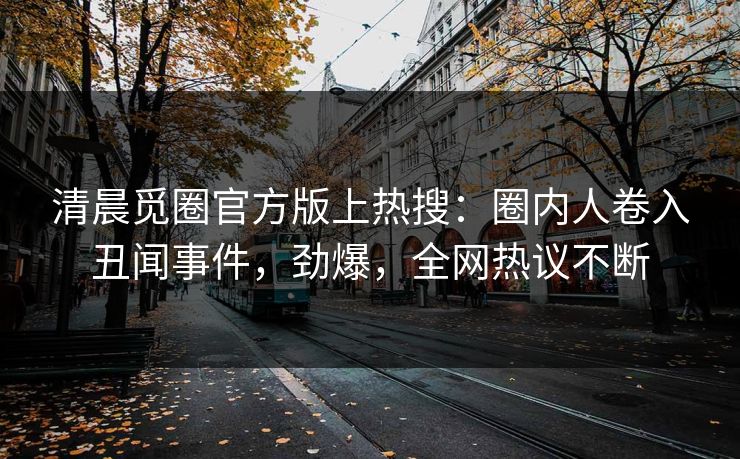 清晨觅圈官方版上热搜：圈内人卷入丑闻事件，劲爆，全网热议不断