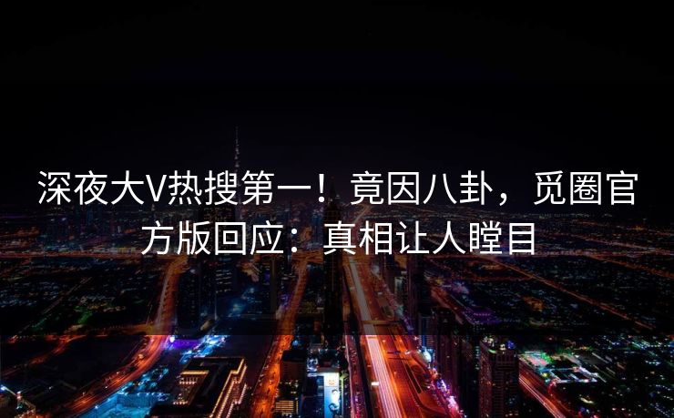 深夜大V热搜第一！竟因八卦，觅圈官方版回应：真相让人瞠目
