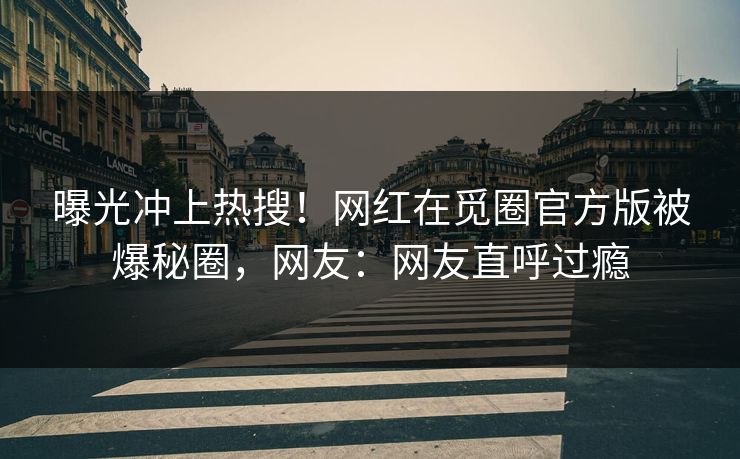 曝光冲上热搜！网红在觅圈官方版被爆秘圈，网友：网友直呼过瘾
