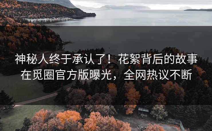 神秘人终于承认了！花絮背后的故事在觅圈官方版曝光，全网热议不断