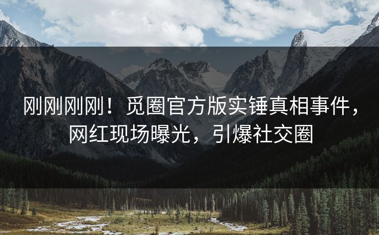 刚刚刚刚！觅圈官方版实锤真相事件，网红现场曝光，引爆社交圈