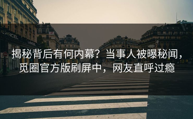 揭秘背后有何内幕？当事人被曝秘闻，觅圈官方版刷屏中，网友直呼过瘾