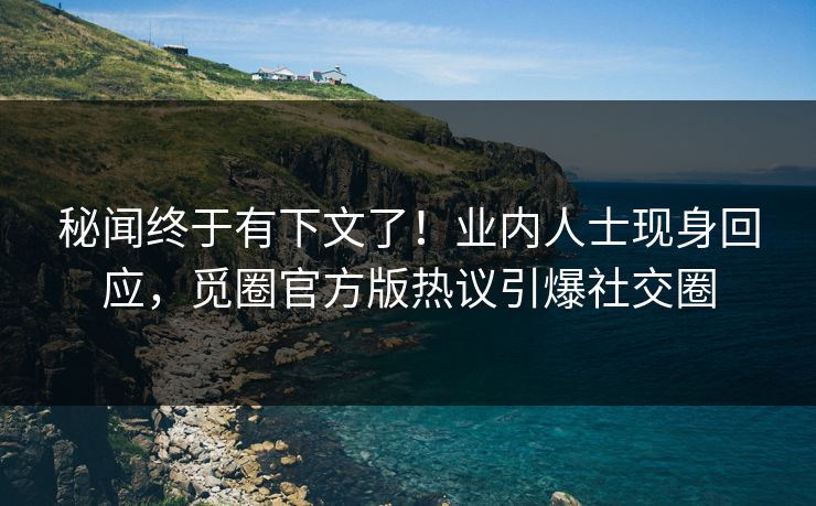 秘闻终于有下文了！业内人士现身回应，觅圈官方版热议引爆社交圈