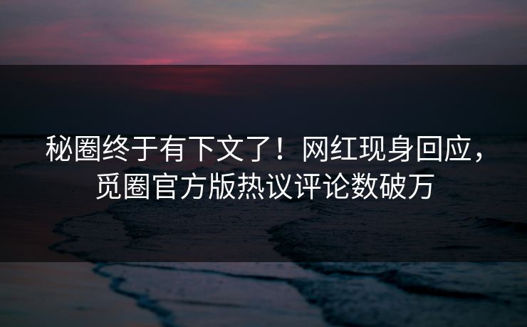 秘圈终于有下文了！网红现身回应，觅圈官方版热议评论数破万