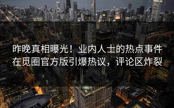 昨晚真相曝光！业内人士的热点事件在觅圈官方版引爆热议，评论区炸裂