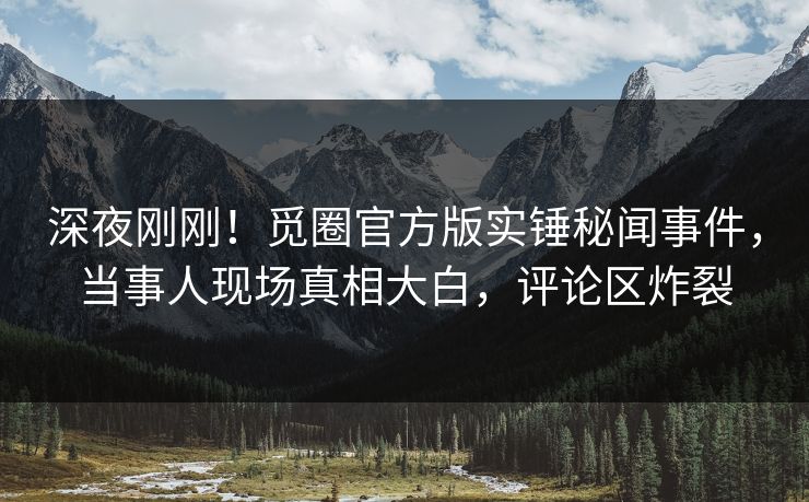深夜刚刚！觅圈官方版实锤秘闻事件，当事人现场真相大白，评论区炸裂