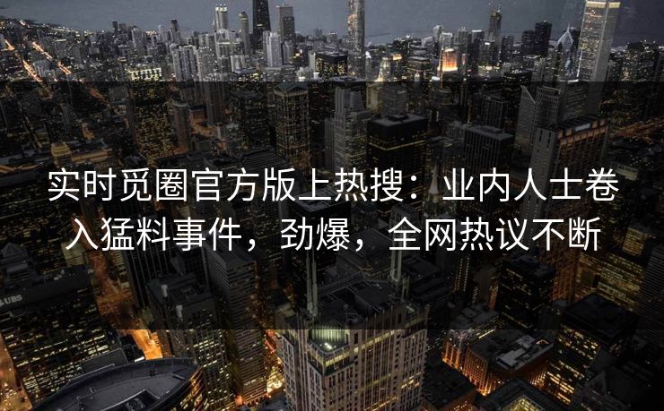 实时觅圈官方版上热搜：业内人士卷入猛料事件，劲爆，全网热议不断