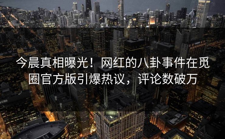 今晨真相曝光！网红的八卦事件在觅圈官方版引爆热议，评论数破万