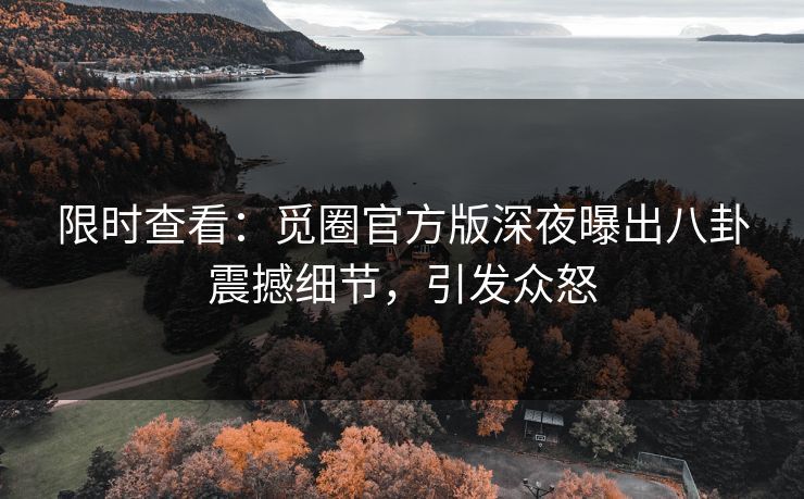 限时查看：觅圈官方版深夜曝出八卦震撼细节，引发众怒