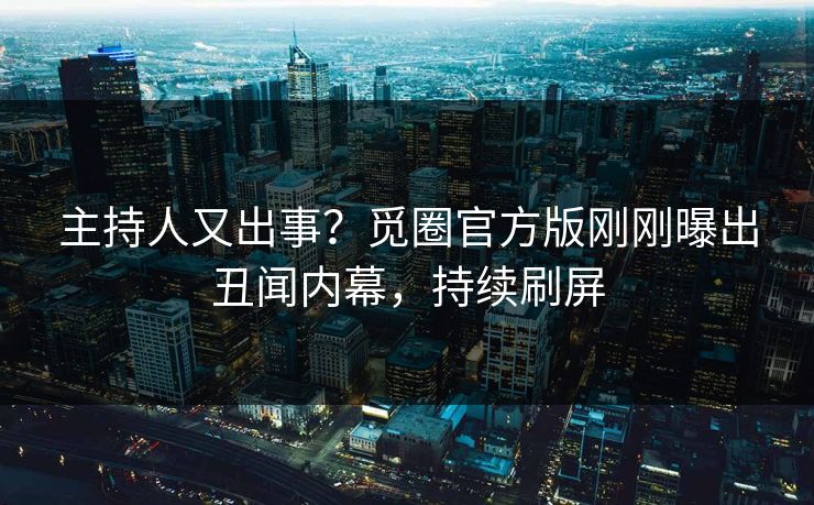 主持人又出事？觅圈官方版刚刚曝出丑闻内幕，持续刷屏