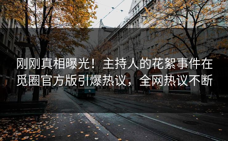 刚刚真相曝光！主持人的花絮事件在觅圈官方版引爆热议，全网热议不断
