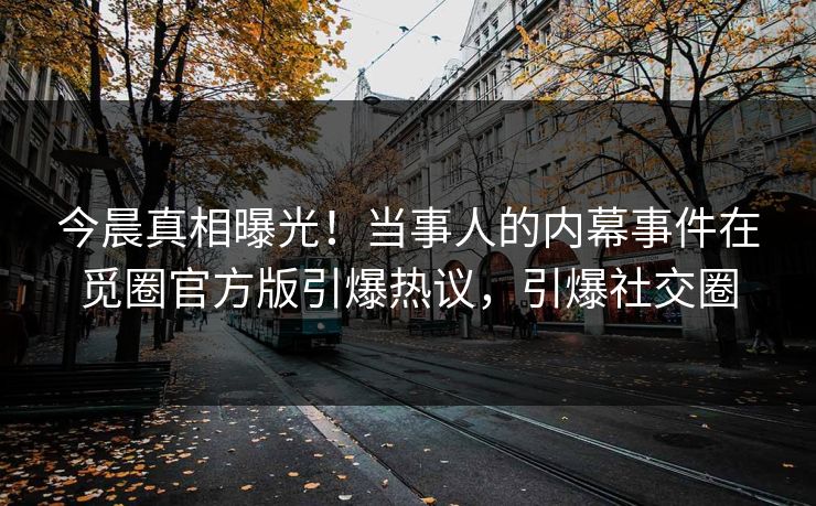 今晨真相曝光！当事人的内幕事件在觅圈官方版引爆热议，引爆社交圈
