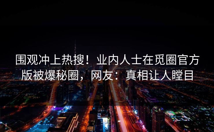 围观冲上热搜！业内人士在觅圈官方版被爆秘圈，网友：真相让人瞠目