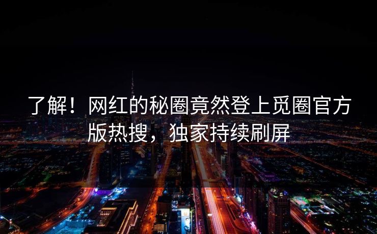 了解！网红的秘圈竟然登上觅圈官方版热搜，独家持续刷屏