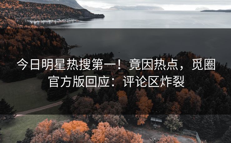 今日明星热搜第一！竟因热点，觅圈官方版回应：评论区炸裂