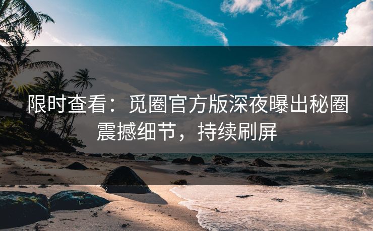 限时查看：觅圈官方版深夜曝出秘圈震撼细节，持续刷屏