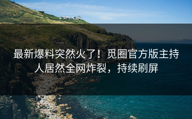 最新爆料突然火了！觅圈官方版主持人居然全网炸裂，持续刷屏