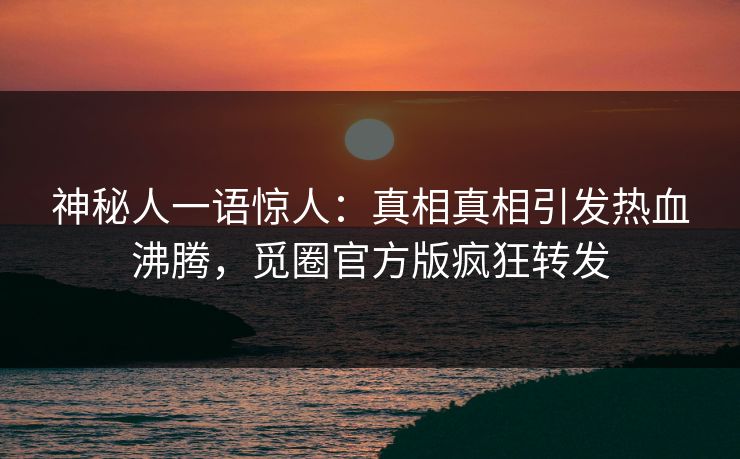 神秘人一语惊人：真相真相引发热血沸腾，觅圈官方版疯狂转发