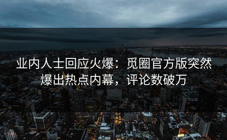 业内人士回应火爆：觅圈官方版突然爆出热点内幕，评论数破万
