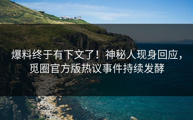 爆料终于有下文了！神秘人现身回应，觅圈官方版热议事件持续发酵