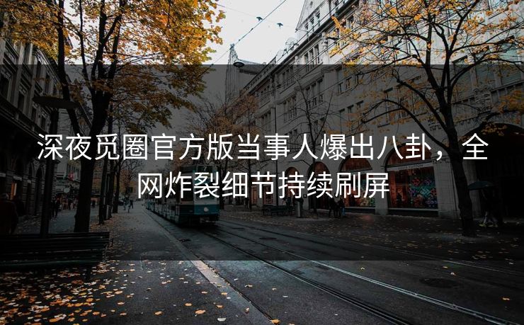 深夜觅圈官方版当事人爆出八卦，全网炸裂细节持续刷屏