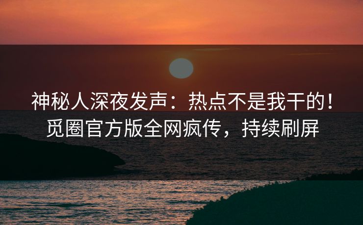 神秘人深夜发声：热点不是我干的！觅圈官方版全网疯传，持续刷屏