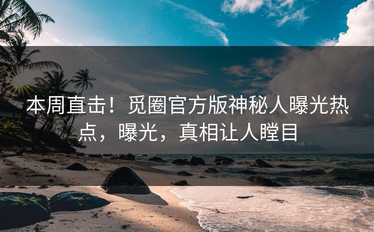 本周直击！觅圈官方版神秘人曝光热点，曝光，真相让人瞠目