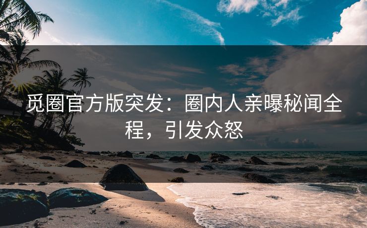 觅圈官方版突发：圈内人亲曝秘闻全程，引发众怒