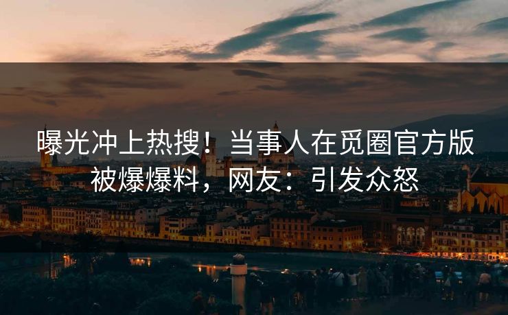 曝光冲上热搜！当事人在觅圈官方版被爆爆料，网友：引发众怒
