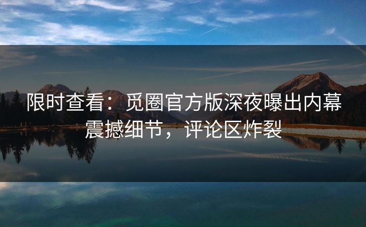 限时查看：觅圈官方版深夜曝出内幕震撼细节，评论区炸裂