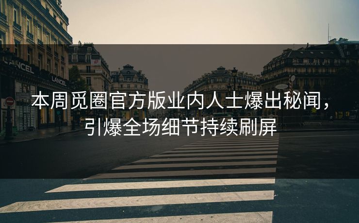 本周觅圈官方版业内人士爆出秘闻，引爆全场细节持续刷屏