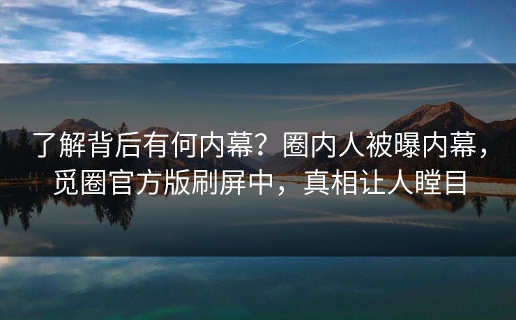 了解背后有何内幕？圈内人被曝内幕，觅圈官方版刷屏中，真相让人瞠目