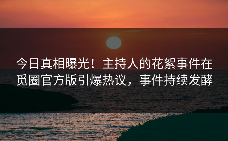 今日真相曝光！主持人的花絮事件在觅圈官方版引爆热议，事件持续发酵