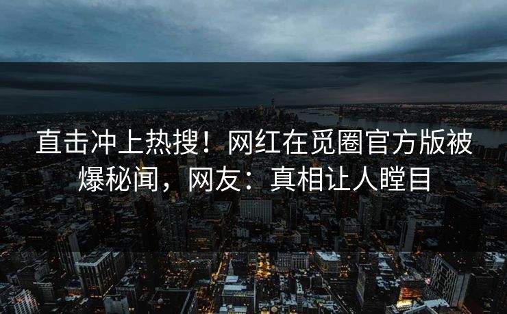 直击冲上热搜！网红在觅圈官方版被爆秘闻，网友：真相让人瞠目