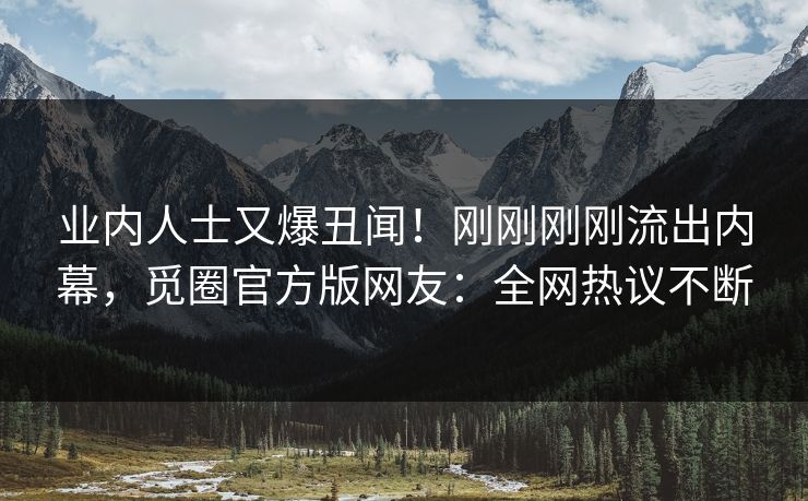 业内人士又爆丑闻！刚刚刚刚流出内幕，觅圈官方版网友：全网热议不断