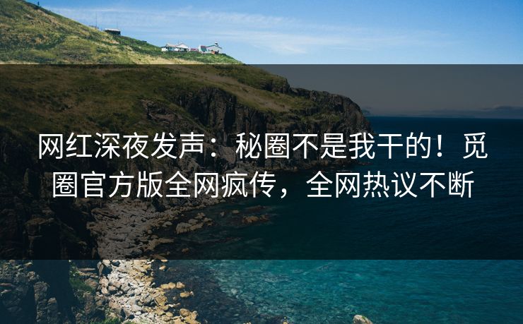 网红深夜发声：秘圈不是我干的！觅圈官方版全网疯传，全网热议不断