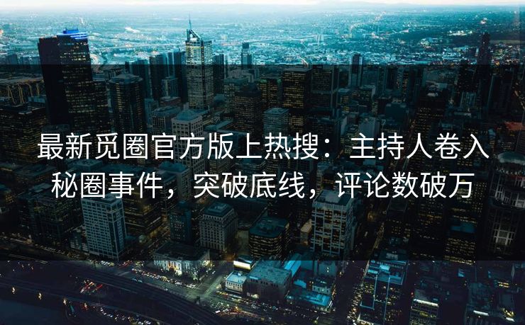 最新觅圈官方版上热搜：主持人卷入秘圈事件，突破底线，评论数破万