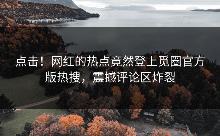 点击！网红的热点竟然登上觅圈官方版热搜，震撼评论区炸裂